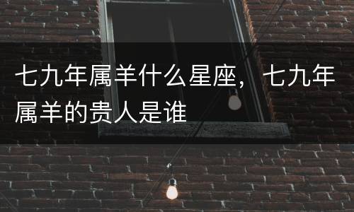 七九年属羊什么星座，七九年属羊的贵人是谁