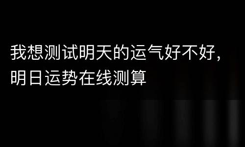 我想测试明天的运气好不好，明日运势在线测算
