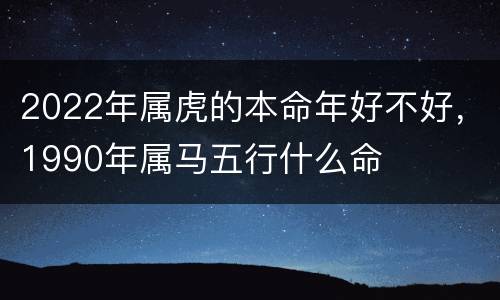 2022年属虎的本命年好不好，1990年属马五行什么命