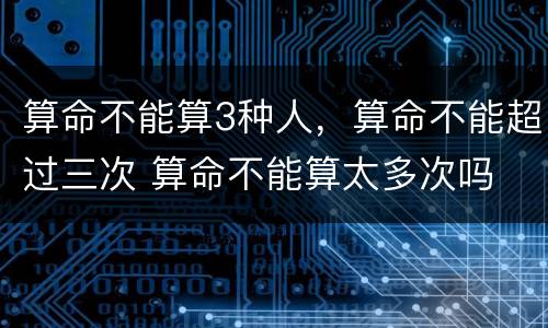 算命不能算3种人，算命不能超过三次 算命不能算太多次吗