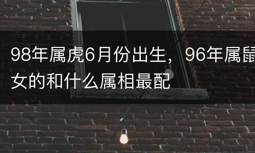 98年属虎6月份出生，96年属鼠女的和什么属相最配