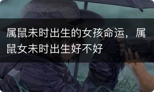 属鼠未时出生的女孩命运，属鼠女未时出生好不好