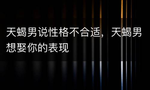 天蝎男说性格不合适，天蝎男想娶你的表现