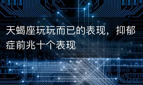 天蝎座玩玩而已的表现，抑郁症前兆十个表现