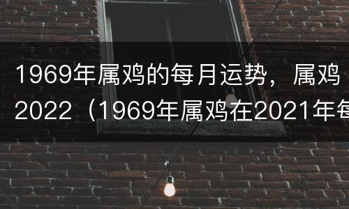 1969年属鸡的每月运势，属鸡2022（1969年属鸡在2021年每月运势）