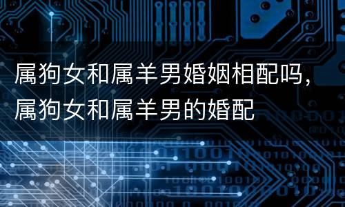 属狗女和属羊男婚姻相配吗，属狗女和属羊男的婚配