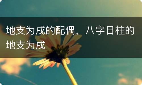 地支为戌的配偶，八字日柱的地支为戌