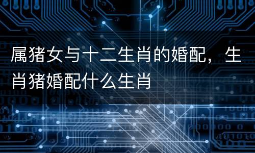 属猪女与十二生肖的婚配，生肖猪婚配什么生肖