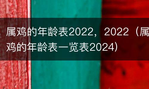 属鸡的年龄表2022，2022（属鸡的年龄表一览表2024）