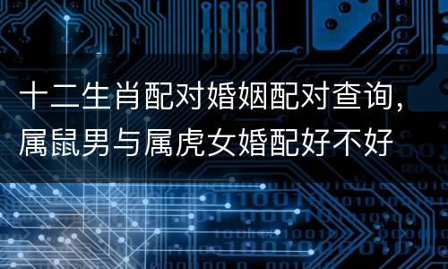 十二生肖配对婚姻配对查询，属鼠男与属虎女婚配好不好