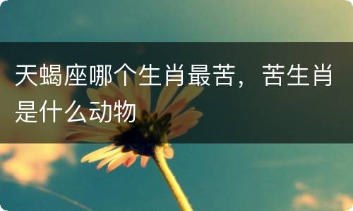天蝎座哪个生肖最苦，苦生肖是什么动物