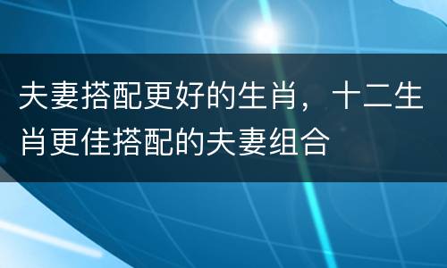 夫妻搭配更好的生肖，十二生肖更佳搭配的夫妻组合