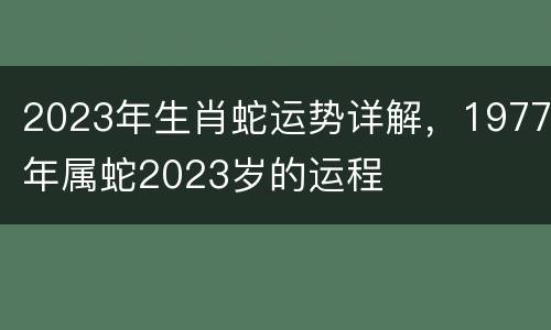 2023年生肖蛇运势详解，1977年属蛇2023岁的运程