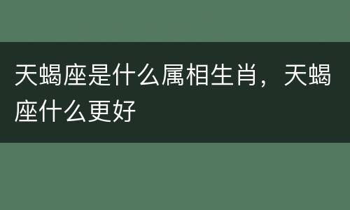 天蝎座是什么属相生肖，天蝎座什么更好