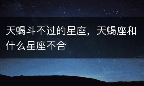 天蝎斗不过的星座，天蝎座和什么星座不合