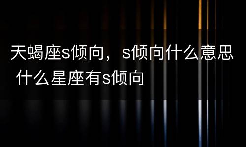 天蝎座s倾向，s倾向什么意思 什么星座有s倾向