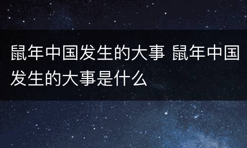鼠年中国发生的大事 鼠年中国发生的大事是什么