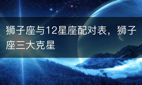 狮子座与12星座配对表，狮子座三大克星