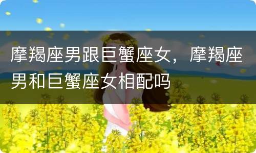 摩羯座男跟巨蟹座女，摩羯座男和巨蟹座女相配吗
