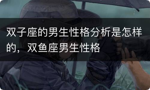 双子座的男生性格分析是怎样的，双鱼座男生性格