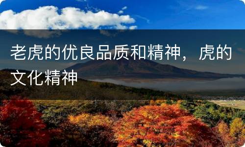 老虎的优良品质和精神，虎的文化精神