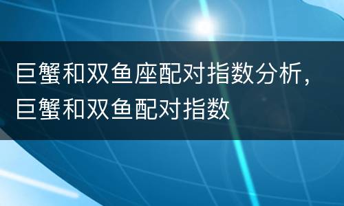 巨蟹和双鱼座配对指数分析，巨蟹和双鱼配对指数