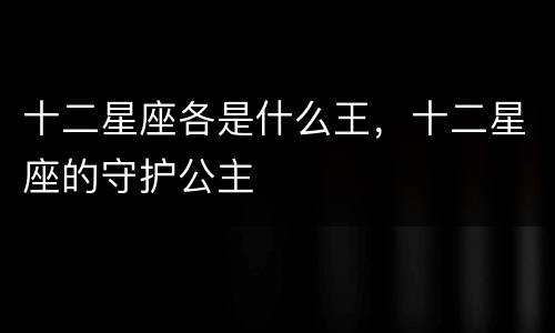 十二星座各是什么王，十二星座的守护公主