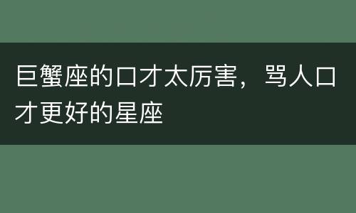 巨蟹座的口才太厉害，骂人口才更好的星座