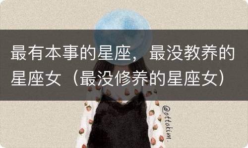 最有本事的星座，最没教养的星座女（最没修养的星座女）