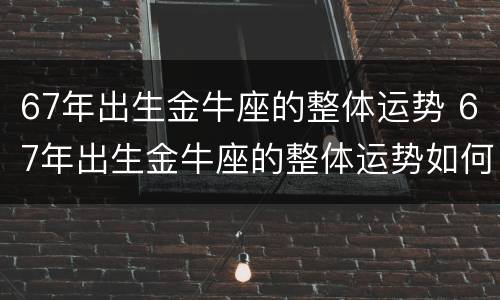 67年出生金牛座的整体运势 67年出生金牛座的整体运势如何