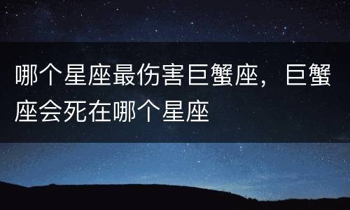 哪个星座最伤害巨蟹座，巨蟹座会死在哪个星座