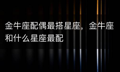 金牛座配偶最搭星座，金牛座和什么星座最配