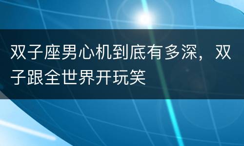 双子座男心机到底有多深，双子跟全世界开玩笑