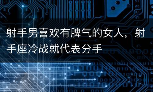 射手男喜欢有脾气的女人，射手座冷战就代表分手