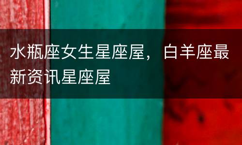水瓶座女生星座屋，白羊座最新资讯星座屋