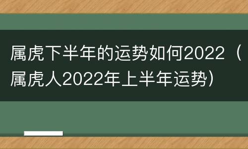 属虎下半年的运势如何2022（属虎人2022年上半年运势）