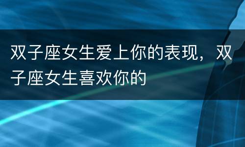 双子座女生爱上你的表现，双子座女生喜欢你的