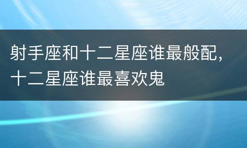 射手座和十二星座谁最般配，十二星座谁最喜欢鬼