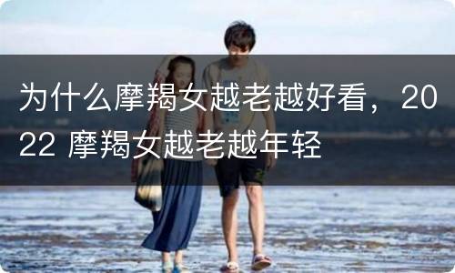 为什么摩羯女越老越好看，2022 摩羯女越老越年轻