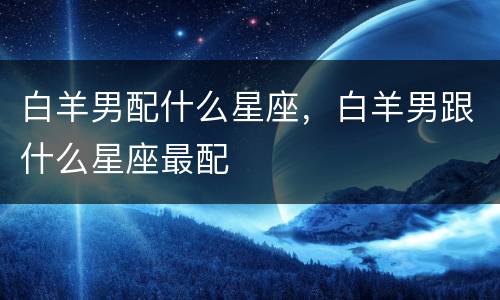 白羊男配什么星座，白羊男跟什么星座最配