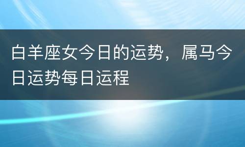 白羊座女今日的运势，属马今日运势每日运程
