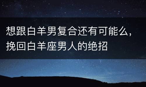 想跟白羊男复合还有可能么，挽回白羊座男人的绝招