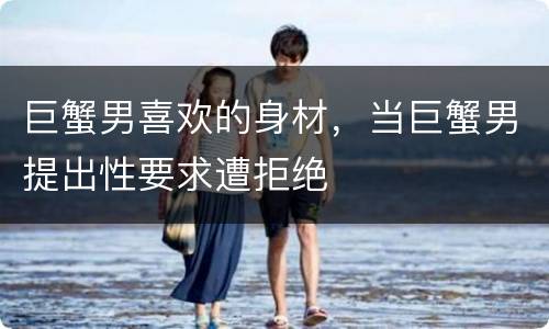 巨蟹男喜欢的身材，当巨蟹男提出性要求遭拒绝