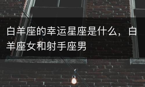 白羊座的幸运星座是什么，白羊座女和射手座男