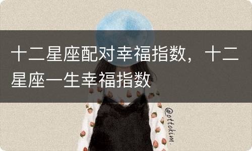 十二星座配对幸福指数，十二星座一生幸福指数