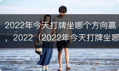 2022年今天打牌坐哪个方向赢，2022（2022年今天打牌坐哪个方向赢）