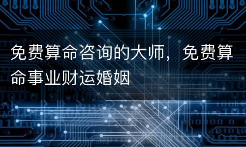 免费算命咨询的大师，免费算命事业财运婚姻
