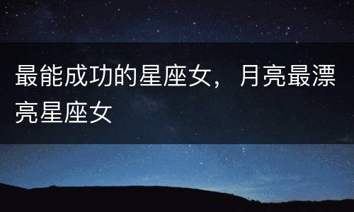 最能成功的星座女，月亮最漂亮星座女