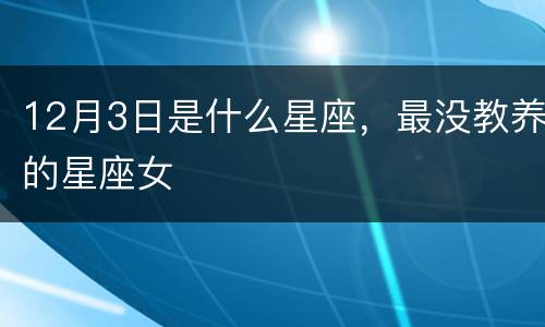12月3日是什么星座，最没教养的星座女