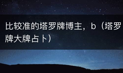 比较准的塔罗牌博主，b（塔罗牌大牌占卜）